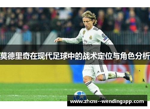 莫德里奇在现代足球中的战术定位与角色分析 莫德里奇在现代足球中的战术定位与角色分析