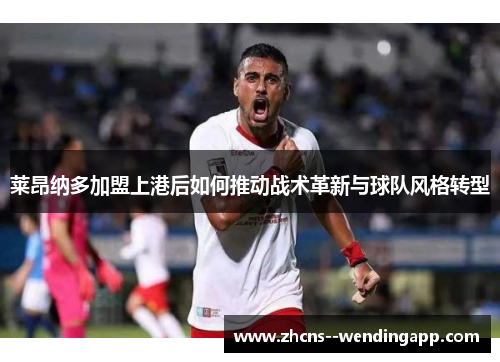莱昂纳多加盟上港后如何推动战术革新与球队风格转型 莱昂纳多加盟上港后如何推动战术革新与球队风格转型