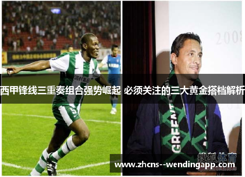 西甲锋线三重奏组合强势崛起 必须关注的三大黄金搭档解析 西甲锋线三重奏组合强势崛起 必须关注的三大黄金搭档解析