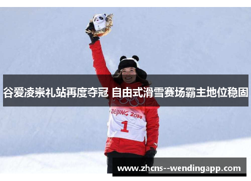 谷爱凌崇礼站再度夺冠 自由式滑雪赛场霸主地位稳固
