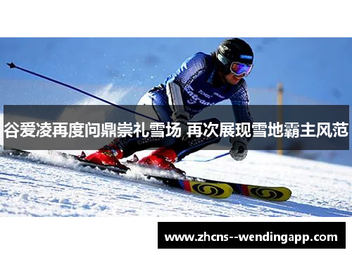 谷爱凌再度问鼎崇礼雪场 再次展现雪地霸主风范
