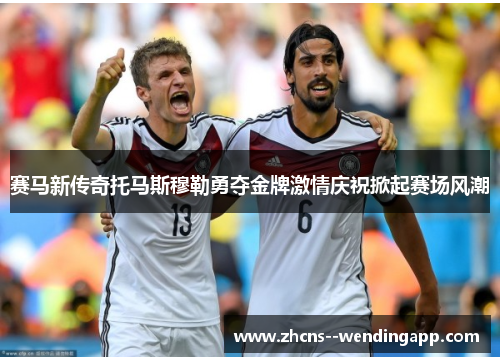 赛马新传奇托马斯穆勒勇夺金牌激情庆祝掀起赛场风潮 赛马新传奇托马斯穆勒勇夺金牌激情庆祝掀起赛场风潮