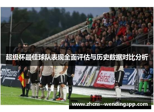 超级杯最佳球队表现全面评估与历史数据对比分析