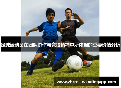 足球运动员在团队协作与竞技精神中所体现的重要价值分析 足球运动员在团队协作与竞技精神中所体现的重要价值分析