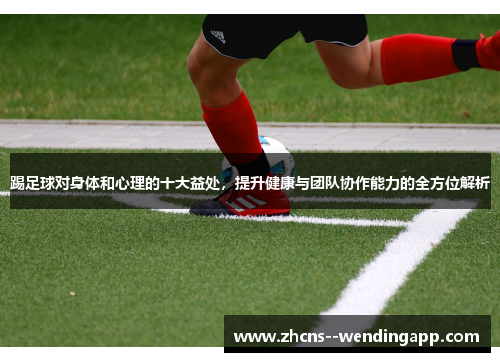 踢足球对身体和心理的十大益处,提升健康与团队协作能力的全方位解析 踢足球对身体和心理的十大益处,提升健康与团队协作能力的全方位解析