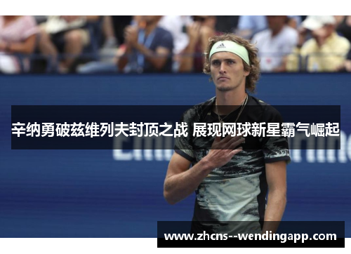 辛纳勇破兹维列夫封顶之战 展现网球新星霸气崛起