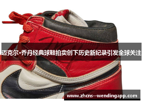 迈克尔·乔丹经典球鞋拍卖创下历史新纪录引发全球关注 迈克尔·乔丹经典球鞋拍卖创下历史新纪录引发全球关注