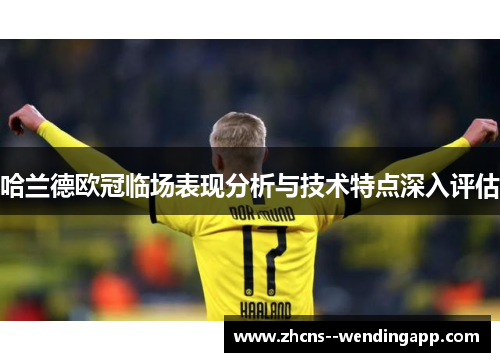 哈兰德欧冠临场表现分析与技术特点深入评估 哈兰德欧冠临场表现分析与技术特点深入评估