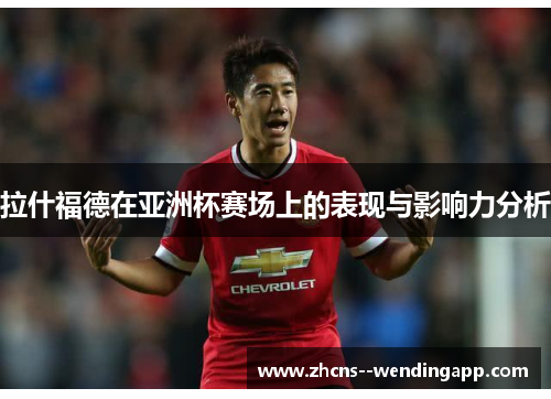 拉什福德在亚洲杯赛场上的表现与影响力分析