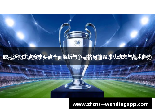 欧冠近期焦点赛事要点全面解析与争冠格局前瞻球队动态与战术趋势 欧冠近期焦点赛事要点全面解析与争冠格局前瞻球队动态与战术趋势