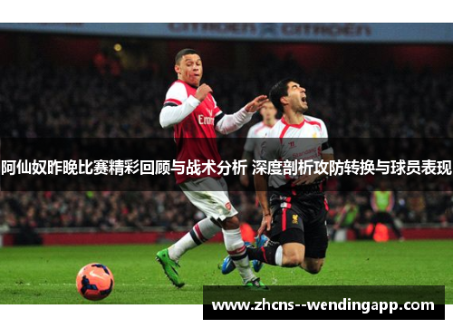 阿仙奴昨晚比赛精彩回顾与战术分析 深度剖析攻防转换与球员表现