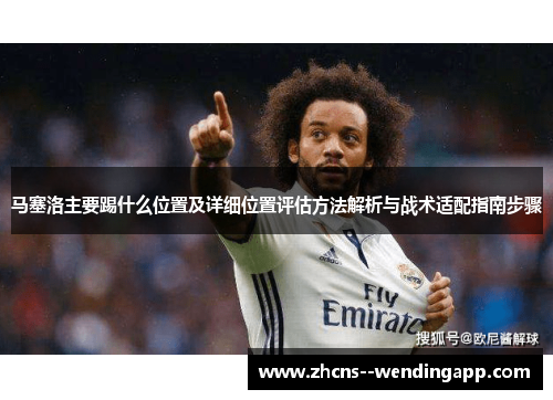 马塞洛主要踢什么位置及详细位置评估方法解析与战术适配指南步骤