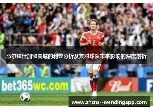 马尔穆什加盟曼城的利弊分析及其对球队未来影响的深度剖析 马尔穆什加盟曼城的利弊分析及其对球队未来影响的深度剖析