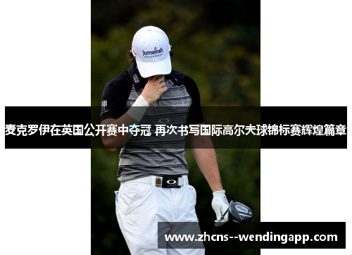 麦克罗伊在英国公开赛中夺冠 再次书写国际高尔夫球锦标赛辉煌篇章