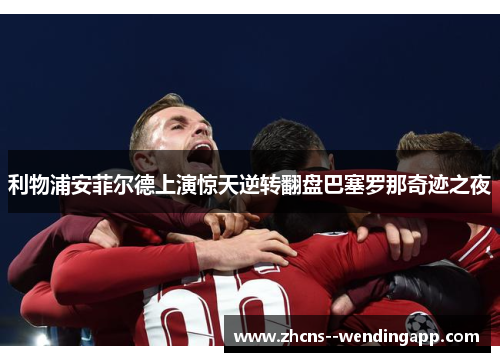 利物浦安菲尔德上演惊天逆转翻盘巴塞罗那奇迹之夜 利物浦安菲尔德上演惊天逆转翻盘巴塞罗那奇迹之夜