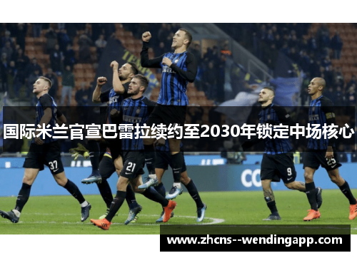 国际米兰官宣巴雷拉续约至2030年锁定中场核心 国际米兰官宣巴雷拉续约至2030年锁定中场核心