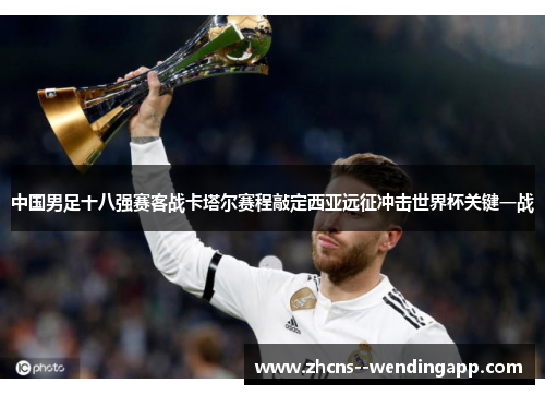 中国男足十八强赛客战卡塔尔赛程敲定西亚远征冲击世界杯关键一战 中国男足十八强赛客战卡塔尔赛程敲定西亚远征冲击世界杯关键一战