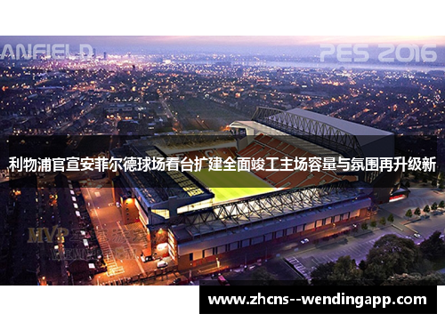 利物浦官宣安菲尔德球场看台扩建全面竣工主场容量与氛围再升级新 利物浦官宣安菲尔德球场看台扩建全面竣工主场容量与氛围再升级新