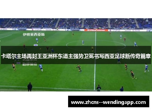 卡塔尔主场再封王亚洲杯东道主强势卫冕书写西亚足球新传奇篇章
