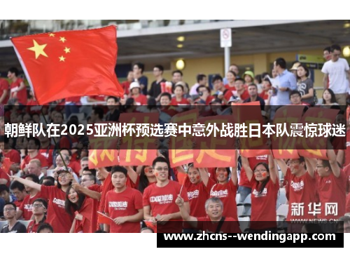 朝鲜队在2025亚洲杯预选赛中意外战胜日本队震惊球迷 朝鲜队在2025亚洲杯预选赛中意外战胜日本队震惊球迷