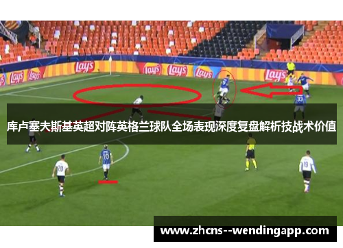 库卢塞夫斯基英超对阵英格兰球队全场表现深度复盘解析技战术价值 库卢塞夫斯基英超对阵英格兰球队全场表现深度复盘解析技战术价值