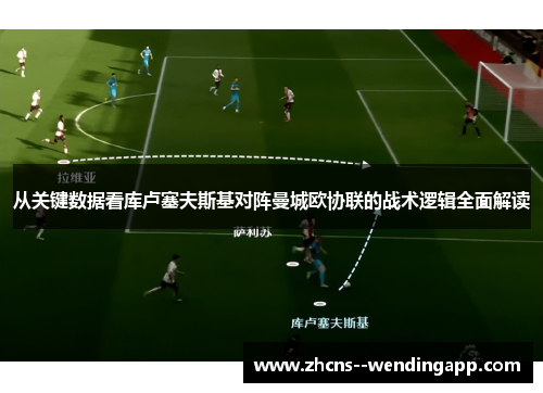 从关键数据看库卢塞夫斯基对阵曼城欧协联的战术逻辑全面解读