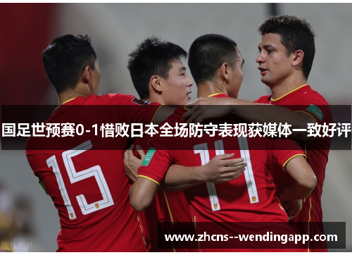 国足世预赛0-1惜败日本全场防守表现获媒体一致好评 国足世预赛0-1惜败日本全场防守表现获媒体一致好评