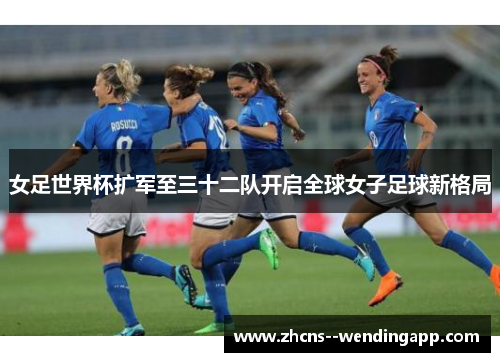 女足世界杯扩军至三十二队开启全球女子足球新格局 女足世界杯扩军至三十二队开启全球女子足球新格局