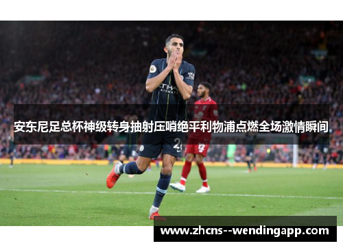 安东尼足总杯神级转身抽射压哨绝平利物浦点燃全场激情瞬间 安东尼足总杯神级转身抽射压哨绝平利物浦点燃全场激情瞬间