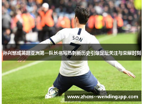 孙兴慜成英超亚洲第一队长书写热刺新历史引爆足坛关注与荣耀时刻
