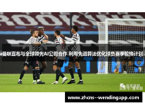 曼联宣布与全球领先AI公司合作 利用先进算法优化球员赛季轮换计划