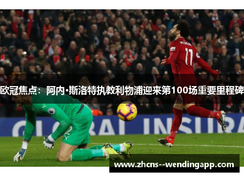 欧冠焦点：阿内·斯洛特执教利物浦迎来第100场重要里程碑